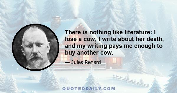 There is nothing like literature: I lose a cow, I write about her death, and my writing pays me enough to buy another cow.