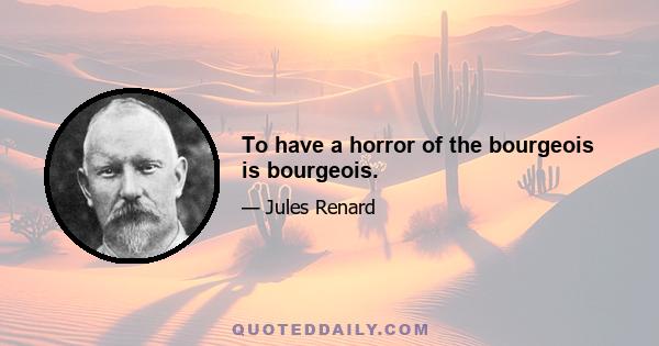 To have a horror of the bourgeois is bourgeois.