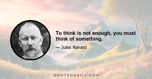 To think is not enough, you must think of something.