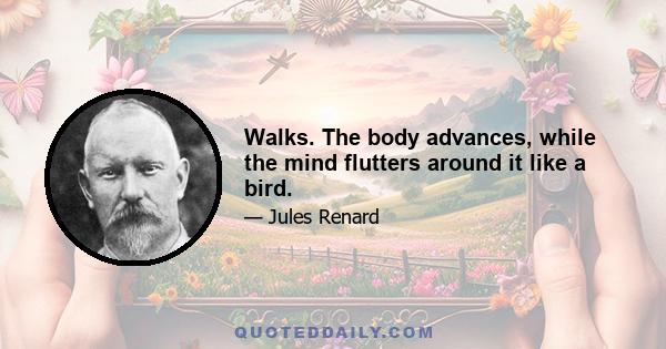 Walks. The body advances, while the mind flutters around it like a bird.