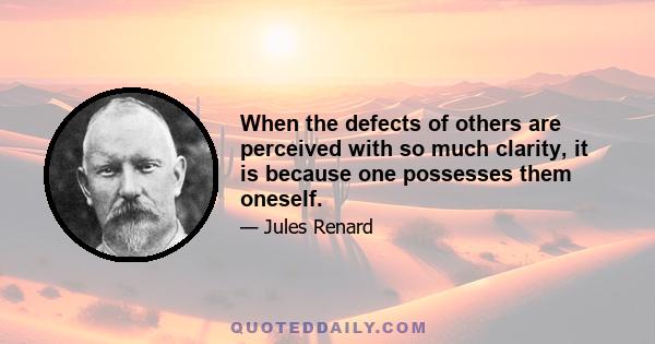 When the defects of others are perceived with so much clarity, it is because one possesses them oneself.