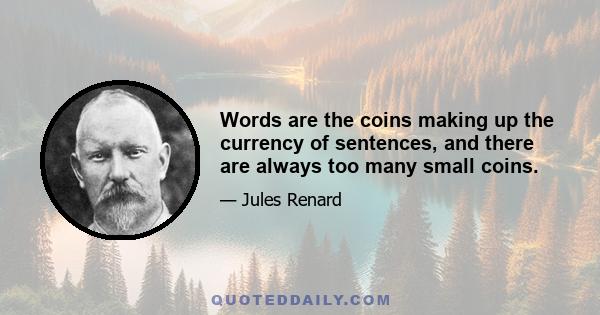 Words are the coins making up the currency of sentences, and there are always too many small coins.