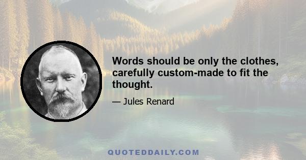 Words should be only the clothes, carefully custom-made to fit the thought.