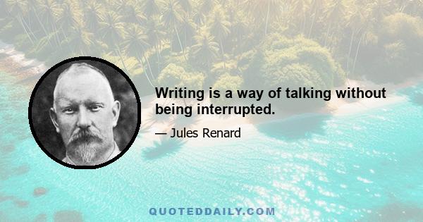 Writing is a way of talking without being interrupted.