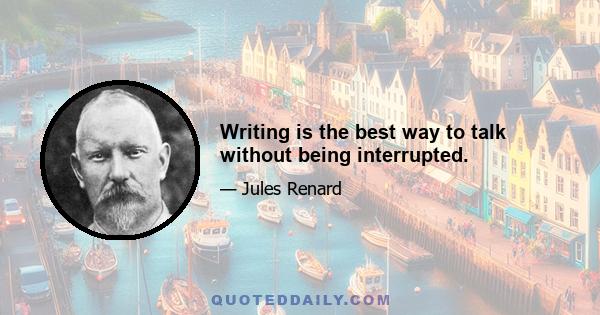 Writing is the best way to talk without being interrupted.