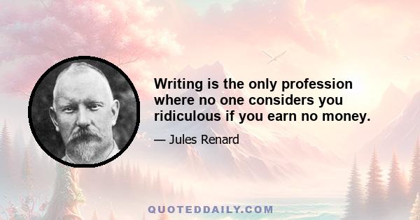 Writing is the only profession where no one considers you ridiculous if you earn no money.