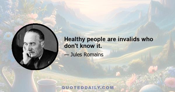 Healthy people are invalids who don't know it.