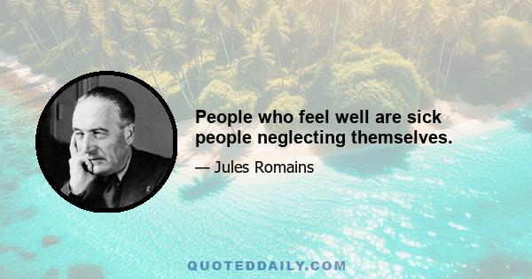 People who feel well are sick people neglecting themselves.