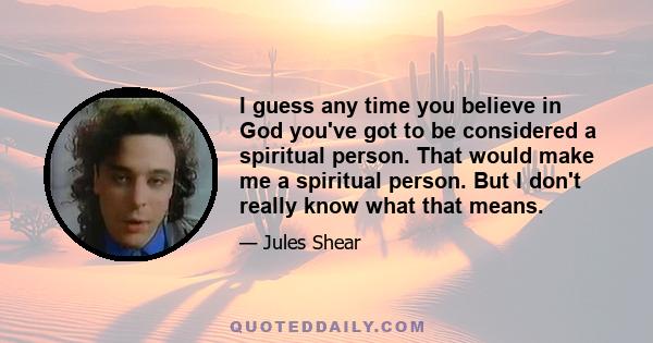 I guess any time you believe in God you've got to be considered a spiritual person. That would make me a spiritual person. But I don't really know what that means.