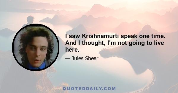 I saw Krishnamurti speak one time. And I thought, I'm not going to live here.