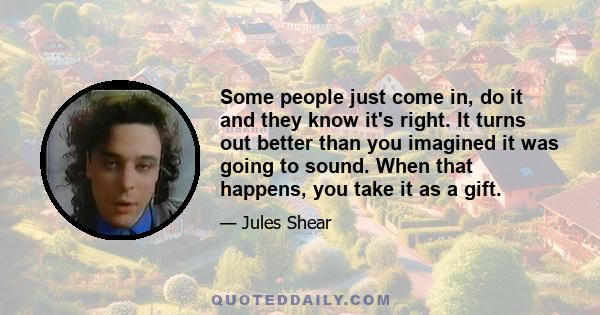 Some people just come in, do it and they know it's right. It turns out better than you imagined it was going to sound. When that happens, you take it as a gift.