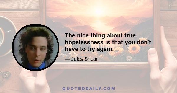 The nice thing about true hopelessness is that you don't have to try again.