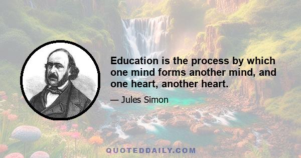 Education is the process by which one mind forms another mind, and one heart, another heart.