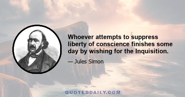 Whoever attempts to suppress liberty of conscience finishes some day by wishing for the Inquisition.