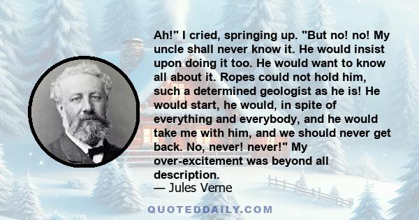 Ah! I cried, springing up. But no! no! My uncle shall never know it. He would insist upon doing it too. He would want to know all about it. Ropes could not hold him, such a determined geologist as he is! He would start, 