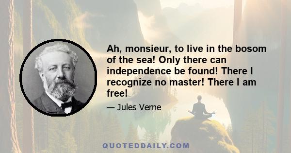 Ah, monsieur, to live in the bosom of the sea! Only there can independence be found! There I recognize no master! There I am free!