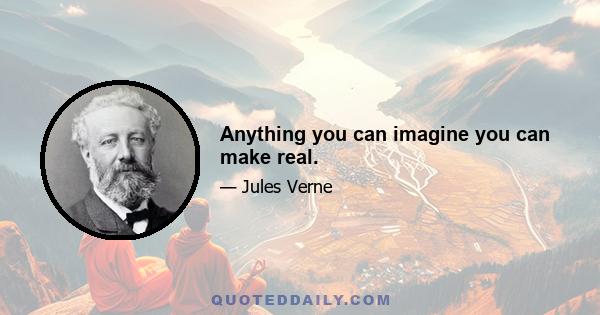 Anything you can imagine you can make real.