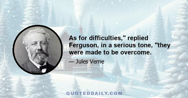 As for difficulties, replied Ferguson, in a serious tone, they were made to be overcome.