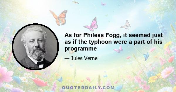 As for Phileas Fogg, it seemed just as if the typhoon were a part of his programme