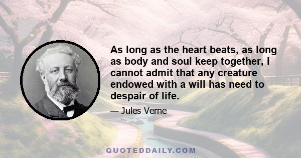 As long as the heart beats, as long as body and soul keep together, I cannot admit that any creature endowed with a will has need to despair of life.