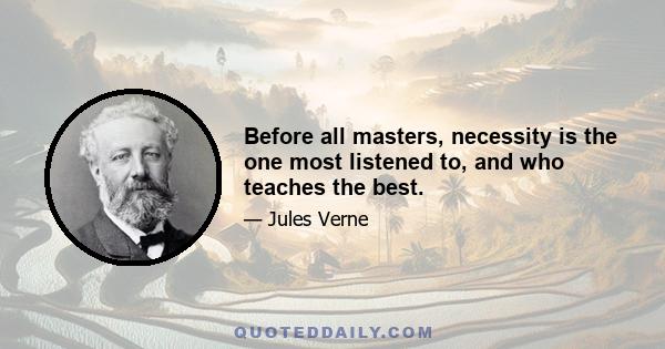 Before all masters, necessity is the one most listened to, and who teaches the best.