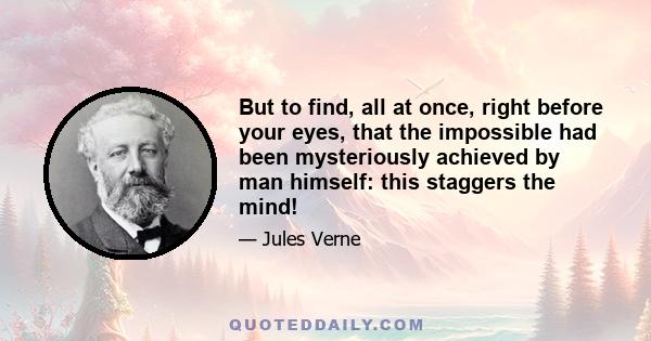 But to find, all at once, right before your eyes, that the impossible had been mysteriously achieved by man himself: this staggers the mind!