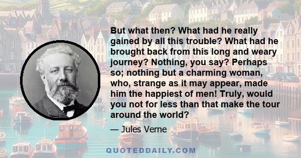 But what then? What had he really gained by all this trouble? What had he brought back from this long and weary journey? Nothing, you say? Perhaps so; nothing but a charming woman, who, strange as it may appear, made