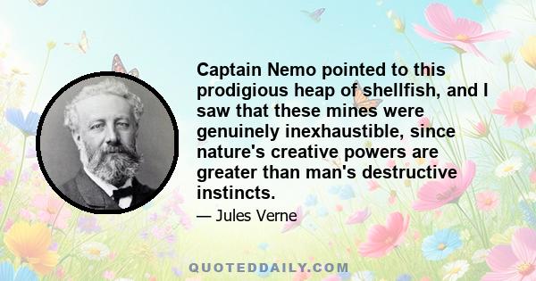 Captain Nemo pointed to this prodigious heap of shellfish, and I saw that these mines were genuinely inexhaustible, since nature's creative powers are greater than man's destructive instincts.