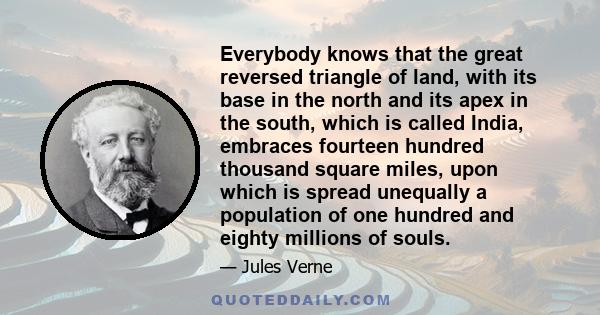 Everybody knows that the great reversed triangle of land, with its base in the north and its apex in the south, which is called India, embraces fourteen hundred thousand square miles, upon which is spread unequally a