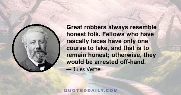 Great robbers always resemble honest folk. Fellows who have rascally faces have only one course to take, and that is to remain honest; otherwise, they would be arrested off-hand.