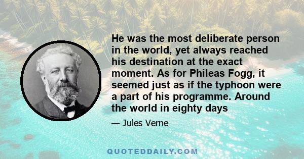 He was the most deliberate person in the world, yet always reached his destination at the exact moment. As for Phileas Fogg, it seemed just as if the typhoon were a part of his programme. Around the world in eighty days