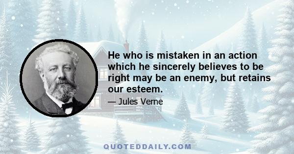 He who is mistaken in an action which he sincerely believes to be right may be an enemy, but retains our esteem.