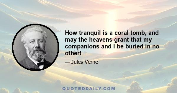 How tranquil is a coral tomb, and may the heavens grant that my companions and I be buried in no other!