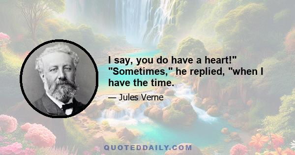 I say, you do have a heart! Sometimes, he replied, when I have the time.