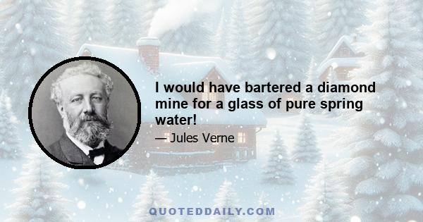 I would have bartered a diamond mine for a glass of pure spring water!