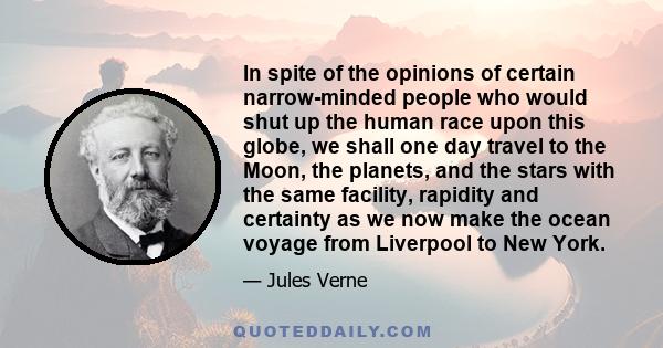 In spite of the opinions of certain narrow-minded people who would shut up the human race upon this globe, we shall one day travel to the Moon, the planets, and the stars with the same facility, rapidity and certainty