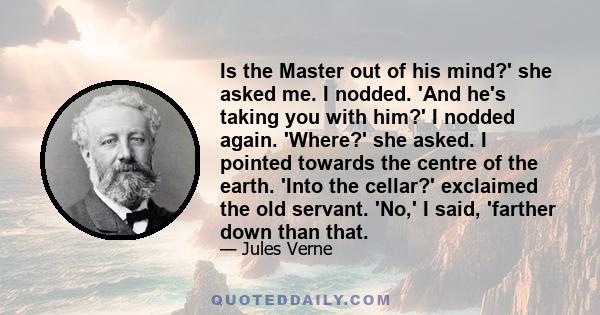 Is the Master out of his mind?' she asked me. I nodded. 'And he's taking you with him?' I nodded again. 'Where?' she asked. I pointed towards the centre of the earth. 'Into the cellar?' exclaimed the old servant. 'No,'