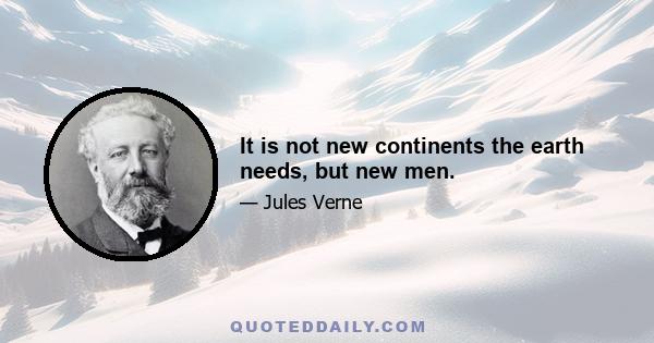 It is not new continents the earth needs, but new men.