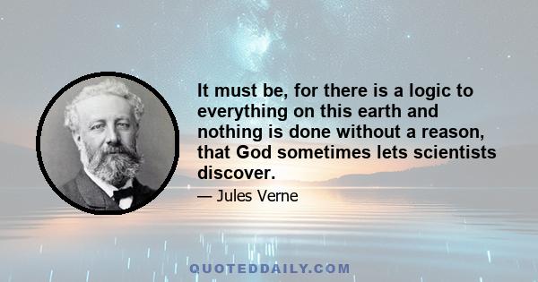 It must be, for there is a logic to everything on this earth and nothing is done without a reason, that God sometimes lets scientists discover.