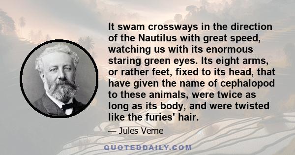 It swam crossways in the direction of the Nautilus with great speed, watching us with its enormous staring green eyes. Its eight arms, or rather feet, fixed to its head, that have given the name of cephalopod to these