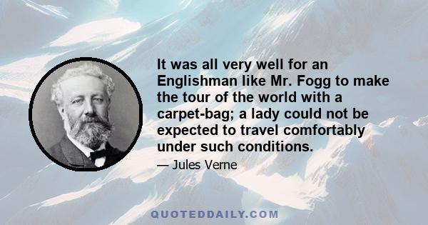 It was all very well for an Englishman like Mr. Fogg to make the tour of the world with a carpet-bag; a lady could not be expected to travel comfortably under such conditions.