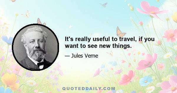 It's really useful to travel, if you want to see new things.