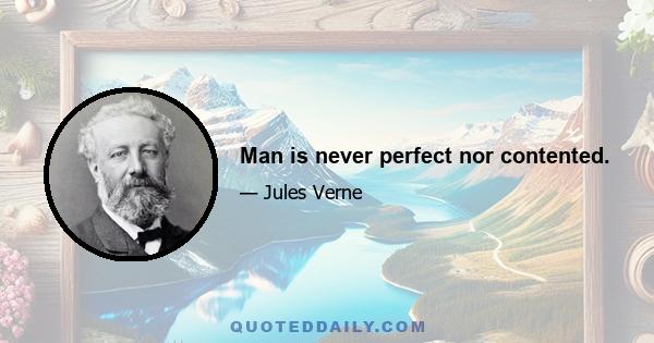 Man is never perfect nor contented.