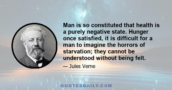 Man is so constituted that health is a purely negative state. Hunger once satisfied, it is difficult for a man to imagine the horrors of starvation; they cannot be understood without being felt.