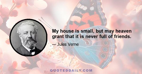 My house is small, but may heaven grant that it is never full of friends.