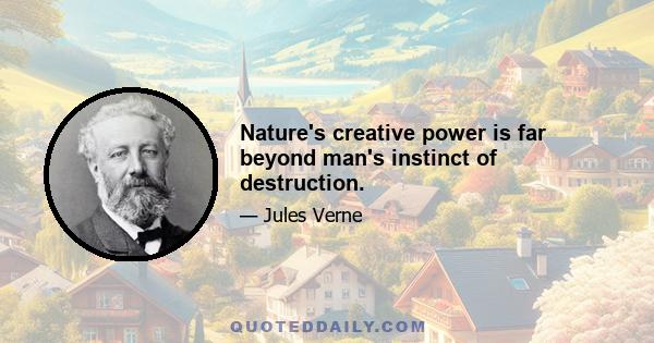 Nature's creative power is far beyond man's instinct of destruction.