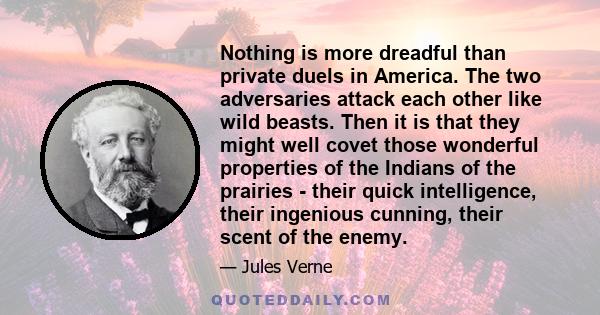 Nothing is more dreadful than private duels in America. The two adversaries attack each other like wild beasts. Then it is that they might well covet those wonderful properties of the Indians of the prairies - their