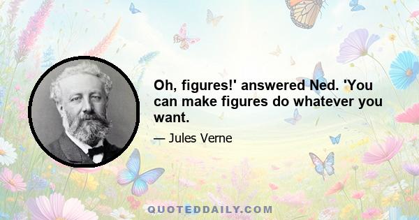 Oh, figures!' answered Ned. 'You can make figures do whatever you want.