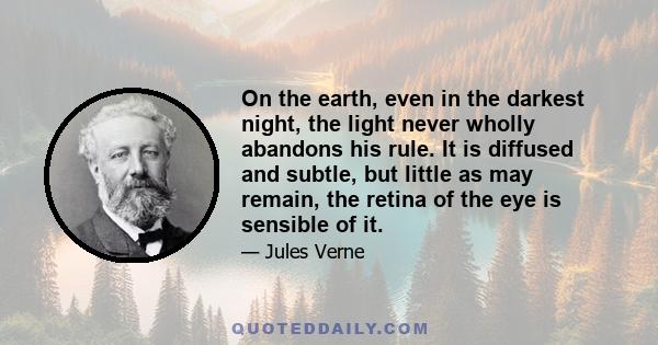 On the earth, even in the darkest night, the light never wholly abandons his rule. It is diffused and subtle, but little as may remain, the retina of the eye is sensible of it.