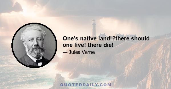 One's native land!?there should one live! there die!